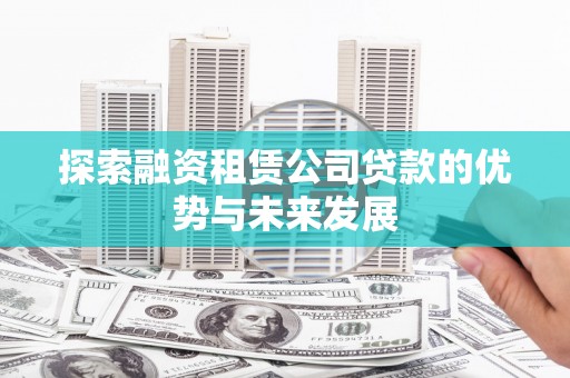 锡林郭勒探索融资租赁公司贷款的优势与未来发展