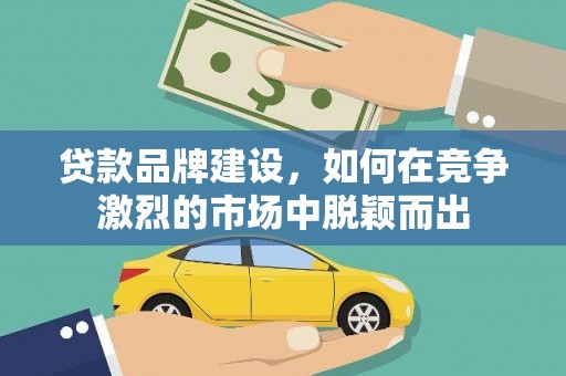 锡林郭勒贷款品牌建设，如何在竞争激烈的市场中脱颖而出