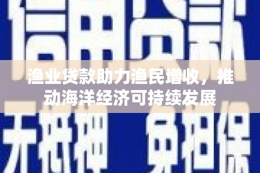 锡林郭勒渔业贷款助力渔民增收，推动海洋经济可持续发展