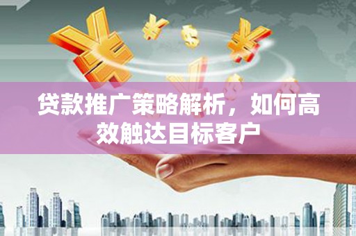 锡林郭勒贷款推广策略解析，如何高效触达目标客户