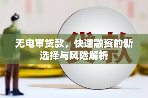 锡林郭勒无电审贷款，快速融资的新选择与风险解析