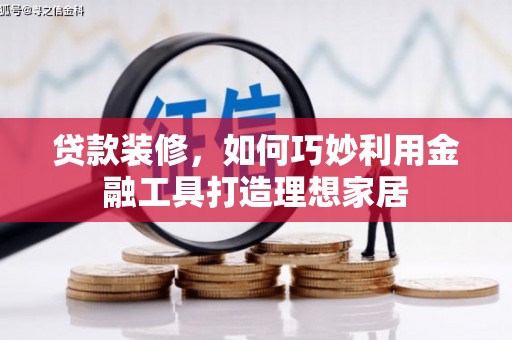 锡林郭勒贷款装修，如何巧妙利用金融工具打造理想家居