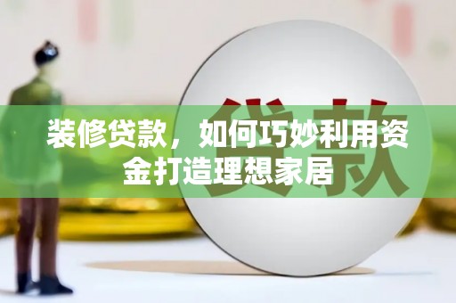 锡林郭勒装修贷款，如何巧妙利用资金打造理想家居