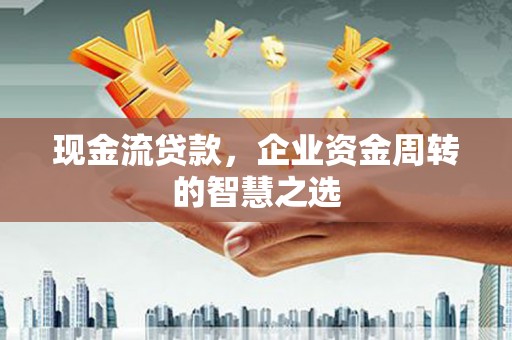 锡林郭勒现金流贷款，企业资金周转的智慧之选