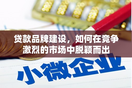 锡林郭勒贷款品牌建设，如何在竞争激烈的市场中脱颖而出