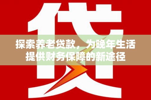 锡林郭勒探索养老贷款，为晚年生活提供财务保障的新途径