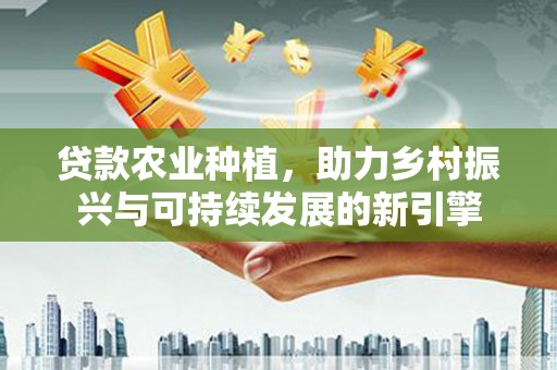 锡林郭勒贷款农业种植，助力乡村振兴与可持续发展的新引擎