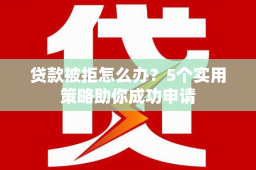 锡林郭勒贷款被拒怎么办？5个实用策略助你成功申请