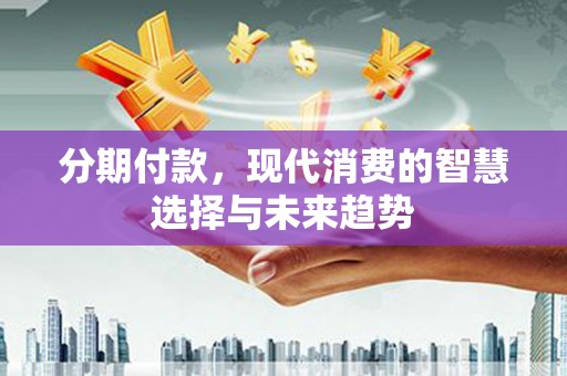 锡林郭勒分期付款，现代消费的智慧选择与未来趋势