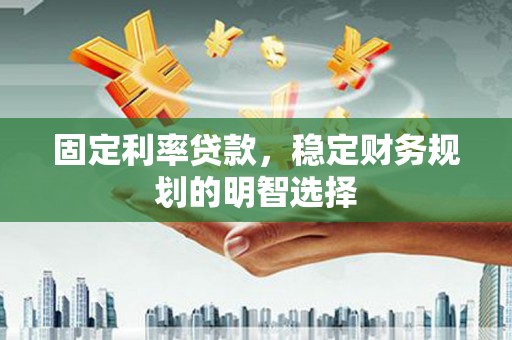 锡林郭勒固定利率贷款，稳定财务规划的明智选择