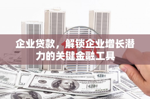锡林郭勒企业贷款，解锁企业增长潜力的关键金融工具