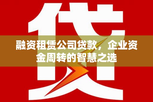 锡林郭勒融资租赁公司贷款，企业资金周转的智慧之选