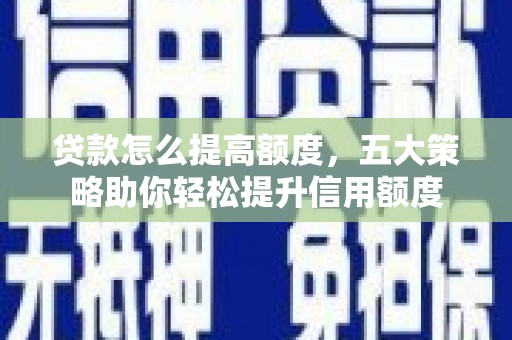 锡林郭勒贷款怎么提高额度，五大策略助你轻松提升信用额度