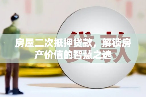 锡林郭勒房屋二次抵押贷款，解锁房产价值的智慧之选