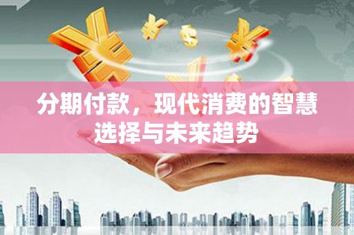 锡林郭勒分期付款，现代消费的智慧选择与未来趋势
