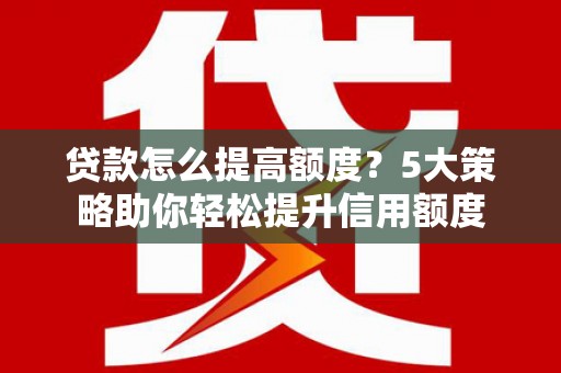 锡林郭勒贷款怎么提高额度？5大策略助你轻松提升信用额度