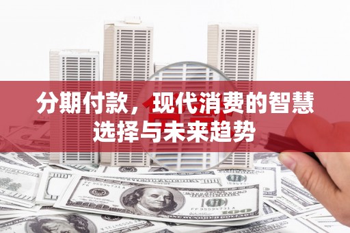 锡林郭勒分期付款，现代消费的智慧选择与未来趋势