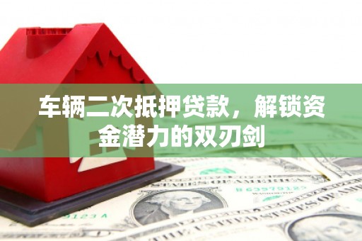 锡林郭勒车辆二次抵押贷款，解锁资金潜力的双刃剑