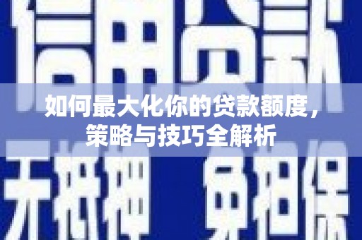 锡林郭勒如何最大化你的贷款额度，策略与技巧全解析