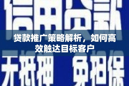 锡林郭勒贷款推广策略解析，如何高效触达目标客户