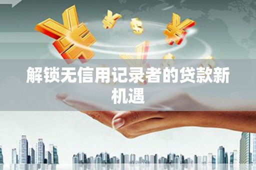 锡林郭勒解锁无信用记录者的贷款新机遇