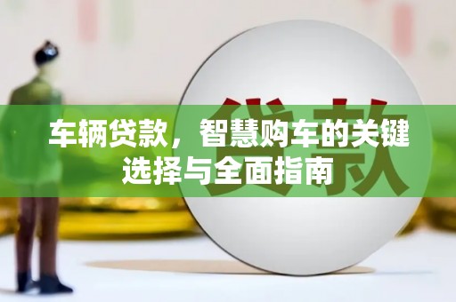 锡林郭勒车辆贷款，智慧购车的关键选择与全面指南