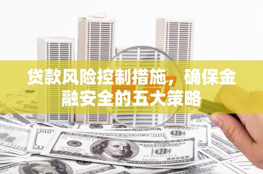 锡林郭勒贷款风险控制措施，确保金融安全的五大策略