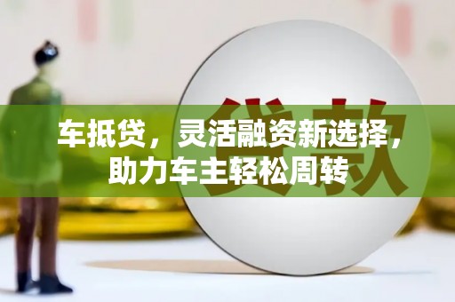 锡林郭勒车抵贷，灵活融资新选择，助力车主轻松周转