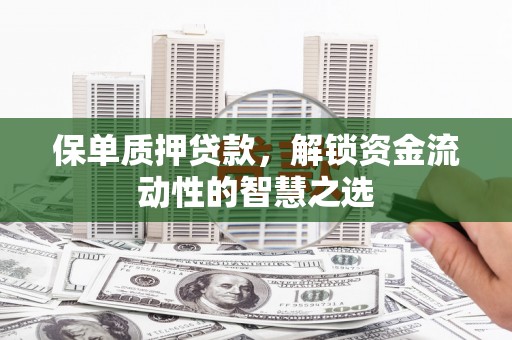 锡林郭勒保单质押贷款，解锁资金流动性的智慧之选