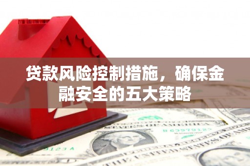 锡林郭勒贷款风险控制措施，确保金融安全的五大策略