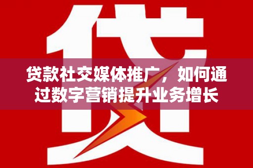 锡林郭勒贷款社交媒体推广，如何通过数字营销提升业务增长