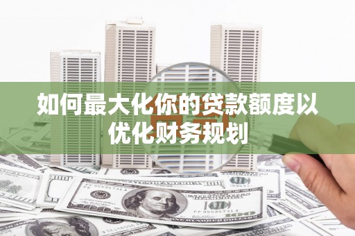 锡林郭勒如何最大化你的贷款额度以优化财务规划
