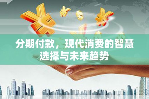 锡林郭勒分期付款，现代消费的智慧选择与未来趋势