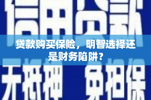 锡林郭勒贷款购买保险，明智选择还是财务陷阱？
