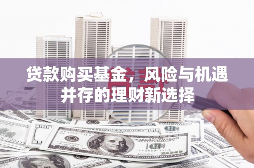 锡林郭勒贷款购买基金，风险与机遇并存的理财新选择