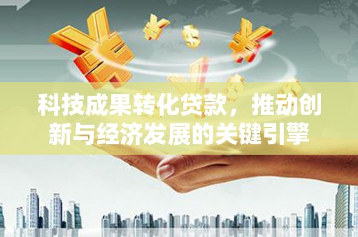 锡林郭勒科技成果转化贷款，推动创新与经济发展的关键引擎