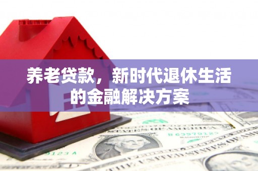锡林郭勒养老贷款，新时代退休生活的金融解决方案