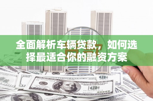 锡林郭勒全面解析车辆贷款，如何选择最适合你的融资方案