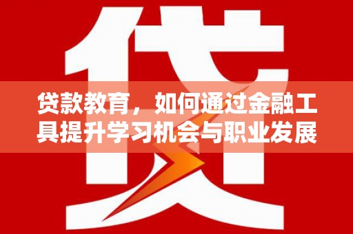锡林郭勒贷款教育，如何通过金融工具提升学习机会与职业发展