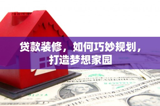 锡林郭勒贷款装修，如何巧妙规划，打造梦想家园