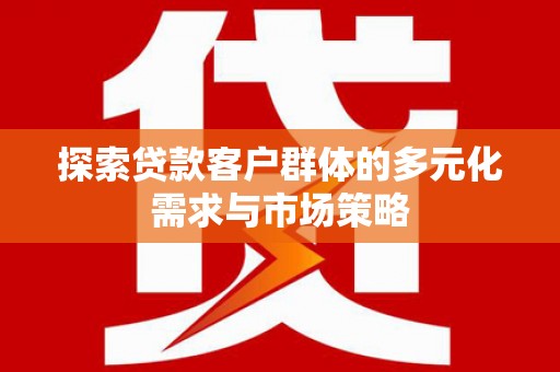 锡林郭勒探索贷款客户群体的多元化需求与市场策略