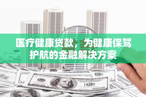 锡林郭勒医疗健康贷款，为健康保驾护航的金融解决方案