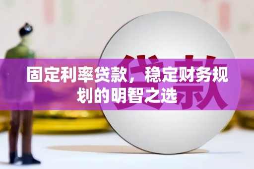 锡林郭勒固定利率贷款，稳定财务规划的明智之选