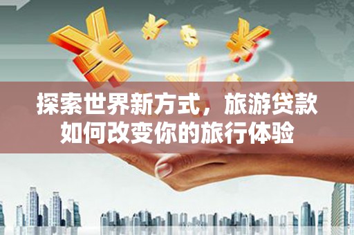 锡林郭勒探索世界新方式，旅游贷款如何改变你的旅行体验