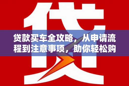 锡林郭勒贷款买车全攻略，从申请流程到注意事项，助你轻松购车